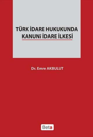 Türk İdare Hukukunda Kanuni İdare İlkesi - Emre Akbulut - Beta Yayınları