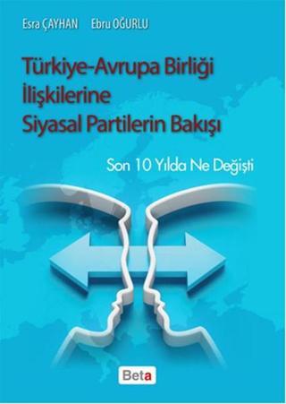 Türkiye - Avrupa Birliği İlişkilerine Siyasal Partilerin Bakışı - Esra Çayhan - Beta Yayınları