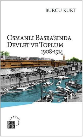 Osmanlı Basra'sında Devlet ve Toplum 1908-1914 - Burcu Kurt - Küre Yayınları
