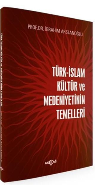 Türk İslam Kültür ve Medeniyetinin Temelleri - İbrahim Arslanoğlu - Akçağ Yayınları