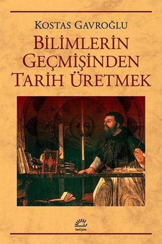 Bilimlerin Geçmişinden Tarih Üretmek - Kostas Gavroğlu - İletişim Yayınları