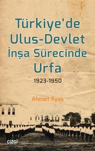 Türkiye'de Ulus-Devlet İnşa Sürecinde Urfa 1923-1950 - Ahmet İlyas - Çizgi Kitabevi