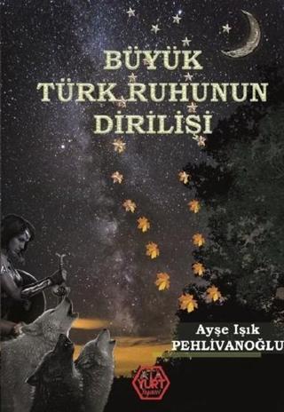 Büyük Türk Ruhunun Dirilişi - Ayşe Işık Pehlivanoğlu - Atayurt Yayınevi