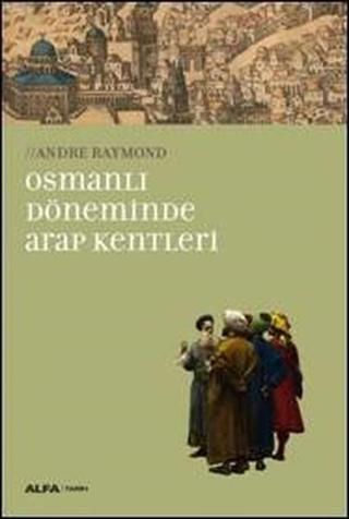 Osmanlı Döneminde Arap Kentleri - Andre Raymond - Alfa Yayıncılık