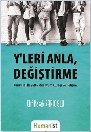 Y'leri Anla, Değiştirme-Kurumsal Hayatta Milenyum Kuşağı ve İletişim - Elif Başak Sarıoğlu - Humanist Kitap Yayıncılık