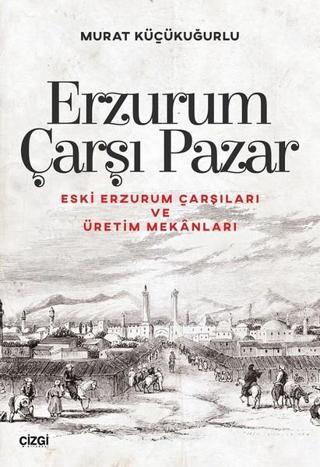 Erzurum Çarşı Pazar-Eski Erzurum Çarşıları ve Üretim Mekanları - Murat Küçükuğurlu - Çizgi Kitabevi