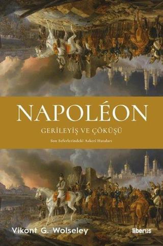 Napoleon: Gerileyiş ve Çöküşü - Son Seferlerindeki Askeri Hataları - Vikont G. Wolseley - Liberus
