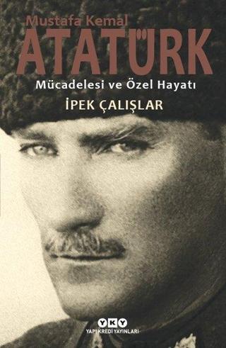 Mustafa Kemal Atatürk-Mücadelesi ve Özel Hayatı - İpek Çalışlar - Yapı Kredi Yayınları