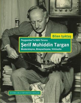 Peygamber'in Dahi Torunu: Şerif Muhiddin Targan - Bilen Işıktaş - İstanbul Bilgi Üniv.Yayınları