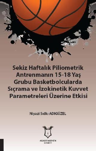 Sekiz Haftalık Pilometrik Antrenmanın 15-18 Yaş Grubu Basketbolcularda Sıçrama ve İzokinetik Kuvvet - Niyazi Sıdkı Adıgüzel - Akademisyen Kitabevi