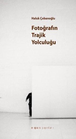 Fotoğrafın Trajik Yolculuğu - Haluk Çobanoğlu - Espas Sanat Kuram Yayınları