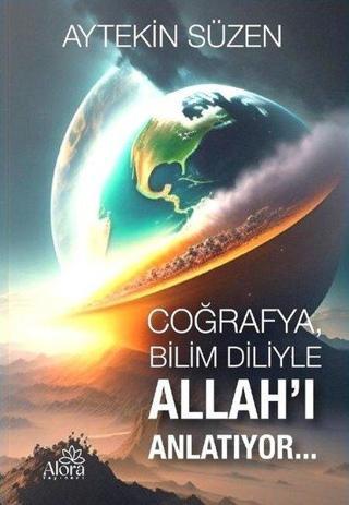 Coğrafya, Bilim Diliyle Allah'ı Anlatıyor… - Aytekin Süzen - Alora Yayınevi