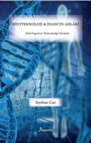 Biyoteknoloji & İnancın Ahlakı - Etik Değerlerin Yönlendirdiği Yolculuk - Seyithan Can - Bilgesina Yayınları