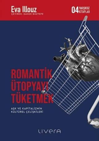 Romantik Ütopyayı Tüketmek - Aşk ve Kapitalizmin Kültürel Çelişkileri-Yakışıksız Kitaplar 4 - Eva İllouz - Livera Yayınevi