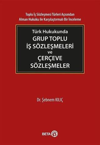 Türk Hukukunda Grup Toplu İş Sözleşmeleri ve Çerçeve Sözleşmeler - Şebnem Kılıç - Beta Yayınları