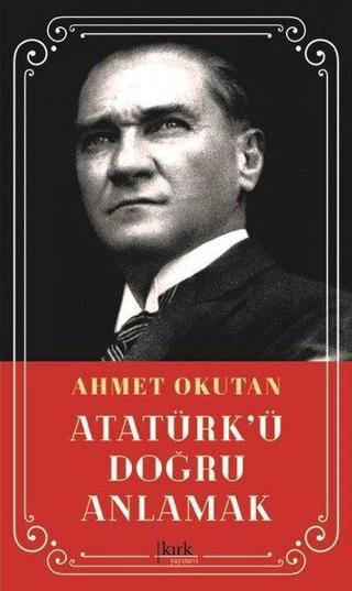 Atatürk'ü Doğru Anlamak - Ahmet Okutan - Kırk Yayınevi