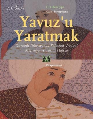 Yavuz'u Yaratmak-Osmanlı Dünyasında Saltanat Veraseti Meşrutiyet ve Tarihi Hafıza - Erdem Çıpa - Kitap Yayınevi