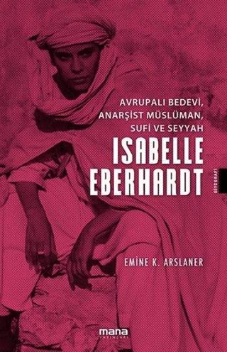 Isabelle EberhardtAvrupalı Bedevi Anarşist Müslüman Sufi ve Seyyah - Emine K. Arslaner - Mana Yayınları