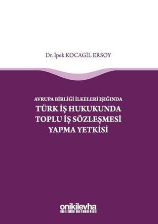 Avrupa Birliği İlkeleri Işığında Türk İş Hukukunda Toplu İş Sözleşmesi Yapma Yetkisi - İpek Kocagil Ersoy - On İki Levha Yayıncılık