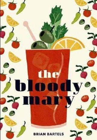 Bloody Mary: The Lore and Legend of a Cocktail Classic with Recipes for Brunch and Beyond - Brian Bartels - Quarto Publishing