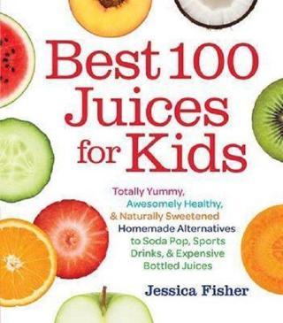 Best 100 Juices for Kids: Totally Yummy Awesomely Healthy & Naturally Sweetened Homemade Alternati - Jessica Fisher - Quarto Publishing