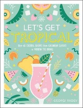 Let's Get Tropical: Over 60 Cocktail Recipes from Caribbean Classics to Modern Tiki Drinks Georgi Radev Dorling Kindersley Publisher