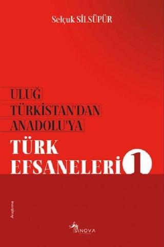 Uluğ Türkistan'dan Anadolu'ya Türk Efsaneleri-1 - Selçuk Silsüpür - Sinova Yayıncılık