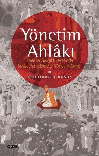 Yönetim Ahlakı-İdeal ve Gerçeklik Arasında Siyasetnamelerde İyi Yöntem Arayışı - Abdulkadir Aksoy - Çizgi Kitabevi