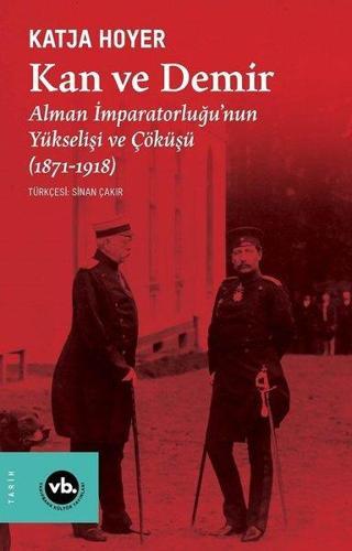 Kan ve Demir - Alman İmparatorluğu'nun Yükselişi ve Çöküşü (1871 - 1918) - Katja Hoyer - VakıfBank Kültür Yayınları