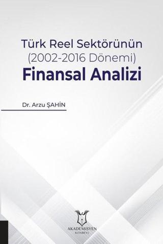 Türk Reel Sektörünün 2002-2016 Dönemi Finansal Analizi - Arzu Şahin - Akademisyen Kitabevi