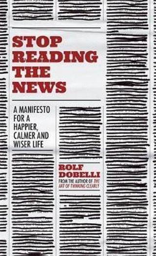 Stop Reading the News: A Manifesto for a Happier Calmer and Wiser Life - Rolf Dobelli - Hodder & Stoughton Ltd