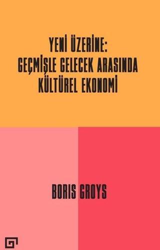 Yeni Üzerine: Geçmişle Gelecek Arasında Kültürel Ekonomi - Boris Groys - Koç Üniversitesi Yayınları