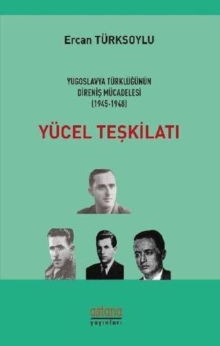 Yücel Teşkilatı-Yugoslavya Türklüğünün Direniş Mücadelesi 1945-1948 - Ercan Türksoylu - Astana Yayınları