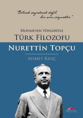 Bilinmeyen Yönleriyle Türk Filozofu Nurettin Topçu - Ahmet Kılıç - Motto Yayınları