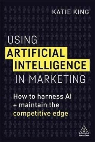 Using Artificial Intelligence in Marketing: How to Harness AI to Retain The Competitive Edge - Katie King - Kogan Page