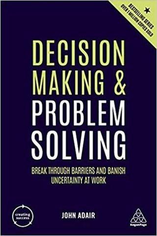 Decision Making and Problem Solving: Break Through Barriers and Banish Uncertainty at Work (Creating John Adair Kogan Page