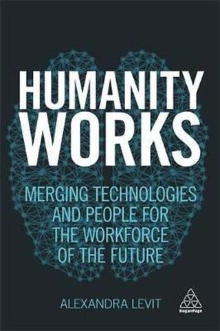 Humanity Works: Merging Technologies and People for the Workforce of the Future (Kogan Page Inspire) Alexandra Levit Kogan Page