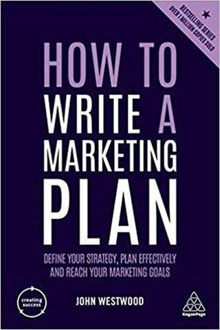 How to Write a Marketing Plan: Define Your Strategy Plan Effectively and Reach Your Marketing Goals John Westwood Kogan Page