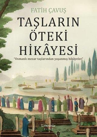 Taşların Öteki Hikayesi - Osmanlı Mezar Taşlarından Yaşanmış Hikayeler - Fatih Çavuş - Literatür Hayat