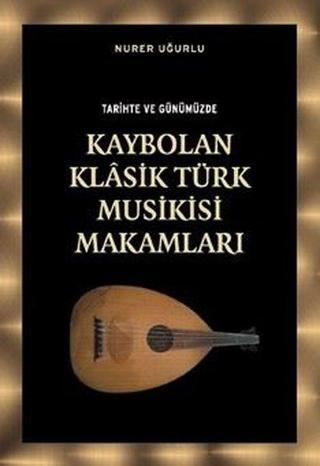 Tarihte ve Günümüzde Kaybolan Klasik Türk Musikisi Makamları - Nurer Uğurlu - Örgün Yayınları