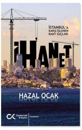 İhanet - İstanbul'a Karşı İşlenen Rant Suçları - Hazal Ocak - Cumhuriyet Kitapları