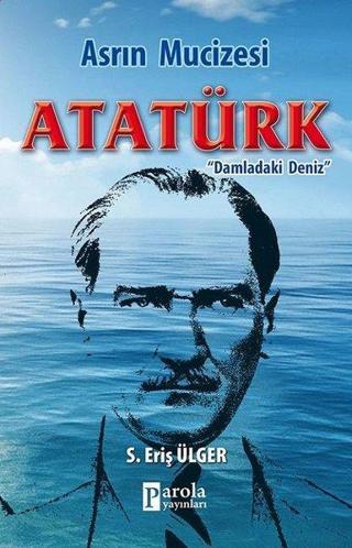 Asrın Mucizesi Atatürk - Damladaki Deniz - S. Eriş Ülger - Parola Yayınları