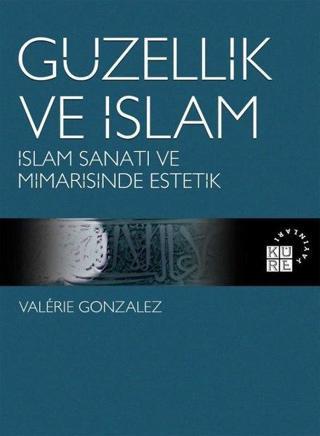 Güzellik ve İslam - İslam Sanatı ve Mimarisinde Estetik - Valerie Gonzalez - Küre Yayınları