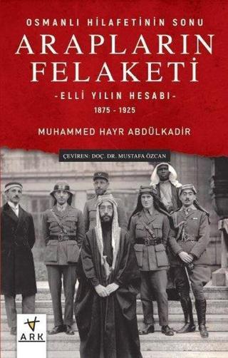 Arapların Felaketi: Osmanlı Hilafetinin Sonu - Elli Yılın Hesabı  1875 - 1925 - Muhammed Hayr Abdülkadir - Ark Kitapları