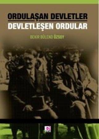 Ordulaşan Devletler - Devletleşen Ordular - Bekir Bülend Özsoy - E Yayınları
