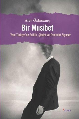 Bir Musibet - Yeni Turkiyede Erillik Şiddet ve Feminist Siyaset - Alev Özkazanç - Dipnot