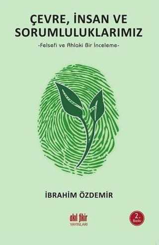 Çevre İnsan ve Sorumluluklarımız - Felsefi ve Ahlaki Bir İncemele - İbrahim Özdemir - Akıl Fikir Yayınları