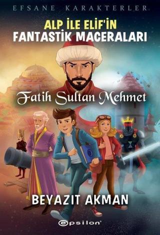 Alp ile Elifin Fantastik Maceraları: Fatih Sultan Mehmet - Efsane Karakterler - Beyazıt Akman - Epsilon Yayınevi