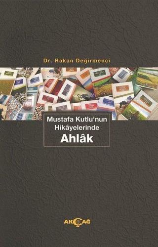 Mustafa Kutlu'nun Hikayelerinde Ahlak - Hakan Değirmenci - Akçağ Yayınları