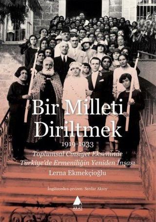 Bir Milleti Diriltmek 1919 - 1933: Toplumsal Cinsiyet Ekseninde Türkiyede Ermeniliğin Yeniden İnşası Lerna Ekmekçioğlu Aras Yayıncılık